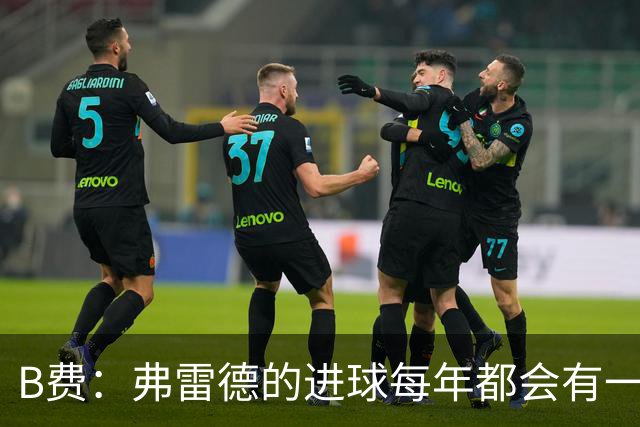 B费：弗雷德的进球每年都会有一次 他配得上赞美